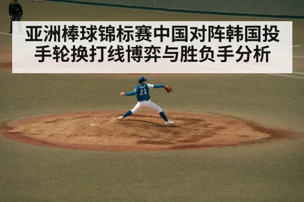 亚洲棒球锦标赛中国对阵韩国投手轮换打线博弈与胜负手分析
