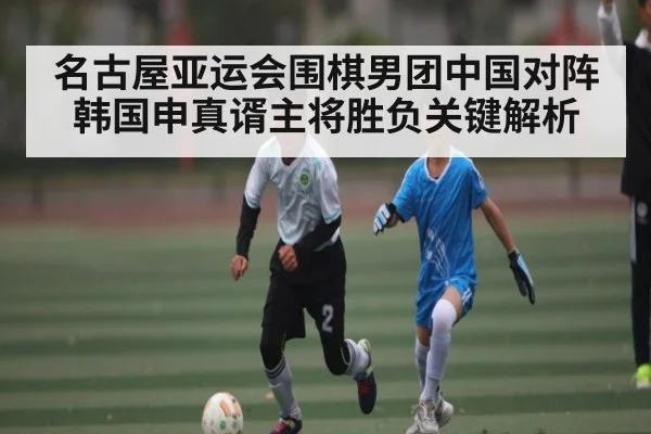 名古屋亚运会围棋男团中国对阵韩国申真谞主将胜负关键解析