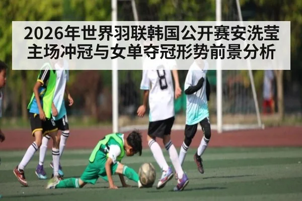2026年世界羽联韩国公开赛安洗莹主场冲冠与女单夺冠形势前景分析