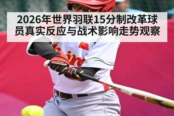 2026年世界羽联15分制改革球员真实反应与战术影响走势观察
