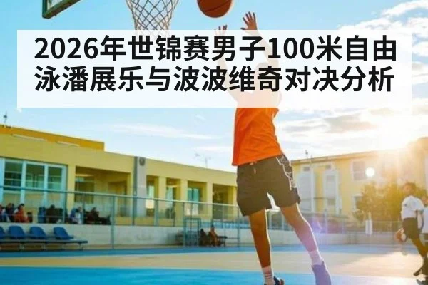 2026年世锦赛男子100米自由泳潘展乐与波波维奇对决分析